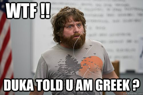 WTF !! Duka told u am Greek ?  hangover taze