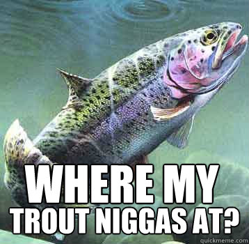 Where My Trout niggas at?  Trout niggas