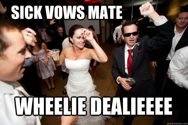 Sick vows mate WHEELIE DEALIEEEE  