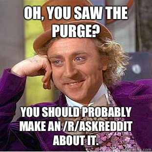 Oh, you saw The Purge? You should probably make an /r/AskReddit about it. - Oh, you saw The Purge? You should probably make an /r/AskReddit about it.  Condescending Wonka