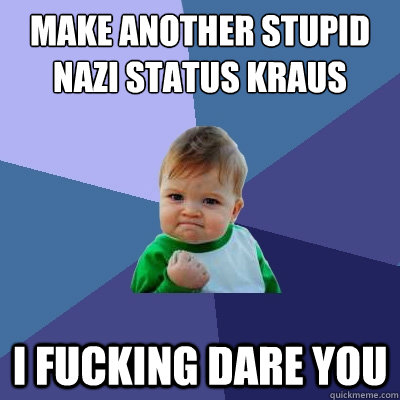 make another stupid Nazi status Kraus i fucking dare you - make another stupid Nazi status Kraus i fucking dare you  Success Kid