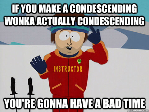 if you make a condescending wonka actually condescending You're gonna have a bad time  South Park Bad Time