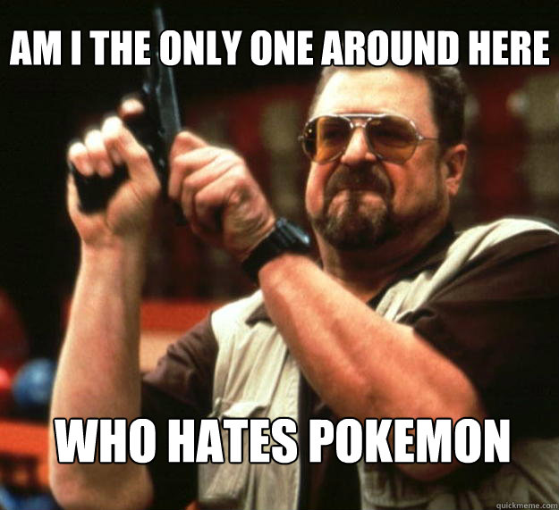 Am I the only one around here who hates pokemon  Big Lebowski