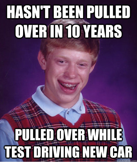 Hasn't been pulled over in 10 years Pulled over while test driving new car - Hasn't been pulled over in 10 years Pulled over while test driving new car  Bad Luck Brian