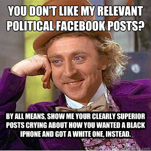 You don't like my relevant political Facebook posts? By all means, show me your clearly superior posts crying about how you wanted a Black iPhone and got a White one, instead. - You don't like my relevant political Facebook posts? By all means, show me your clearly superior posts crying about how you wanted a Black iPhone and got a White one, instead.  Condescending Wonka