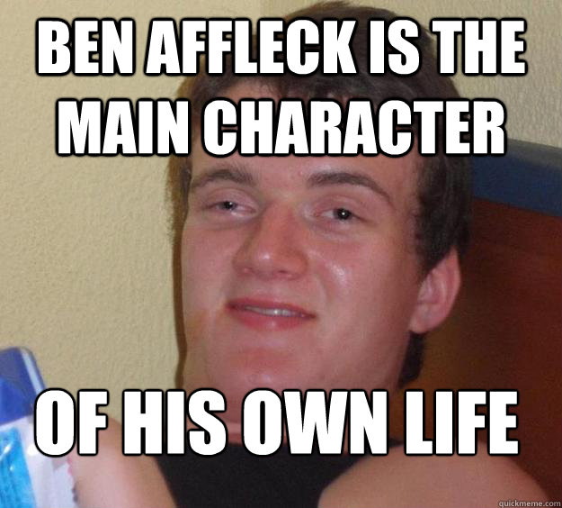 Ben Affleck is the main character Of his own life
  10 Guy