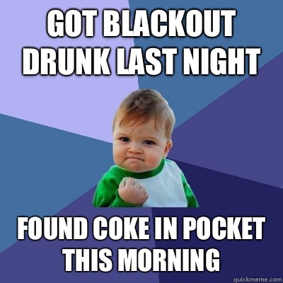 Got blackout drunk last night Found coke in pocket this morning - Got blackout drunk last night Found coke in pocket this morning  Success Kid