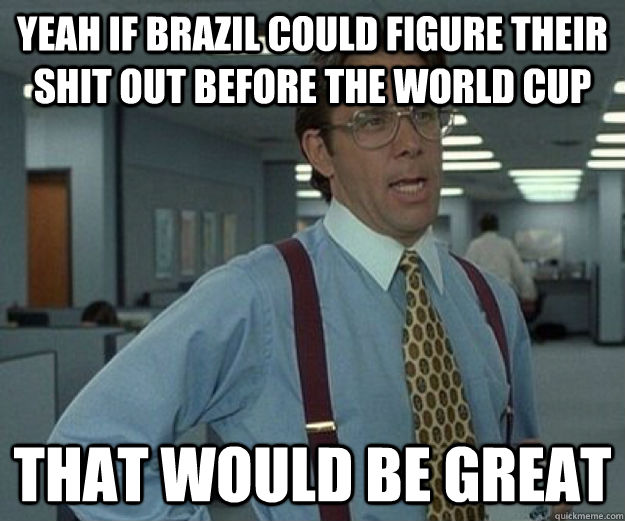 Yeah if Brazil could figure their shit out before the world cup That would be great  that would be great