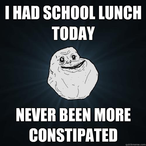 I had school lunch today never been more constipated   Forever Alone