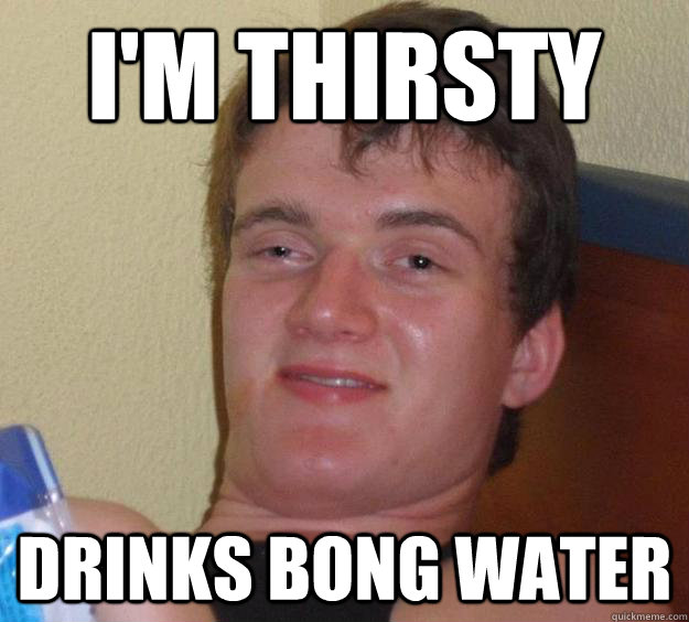 I'm thirsty Drinks bong water  10 Guy