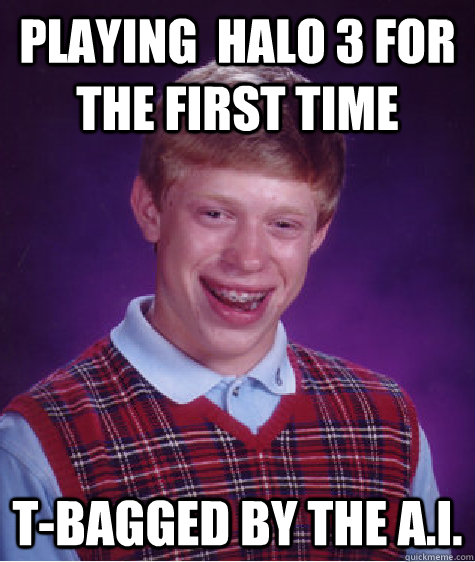 playing  halo 3 for the first time t-bagged by the a.i.  Bad Luck Brian