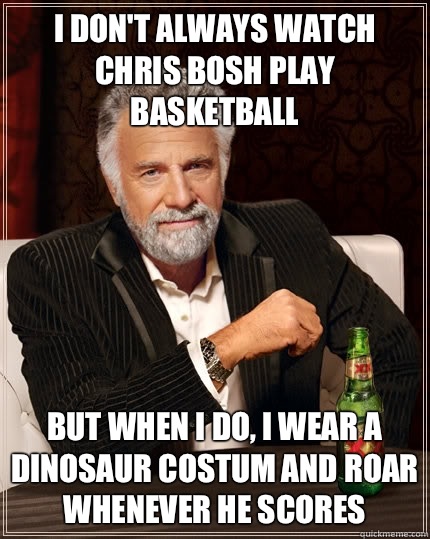 i don't always watch Chris Bosh play basketball But when I do, I wear a dinosaur costum and roar whenever he scores - i don't always watch Chris Bosh play basketball But when I do, I wear a dinosaur costum and roar whenever he scores  The Most Interesting Man In The World