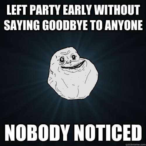 Left party early without saying goodbye to anyone Nobody noticed - Left party early without saying goodbye to anyone Nobody noticed  Forever Alone