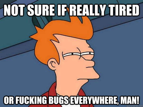 Not sure if really tired or fucking bugs everywhere, man!  Futurama Fry