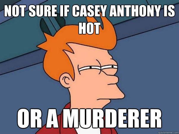 not sure if casey anthony is hot or a murderer  Futurama Fry