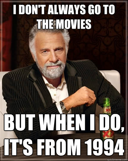 I don't always go to the movies But when I do, It's from 1994  The Most Interesting Man In The World