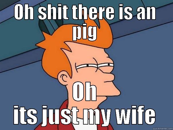 Wife pig - OH SHIT THERE IS AN PIG OH ITS JUST MY WIFE Futurama Fry