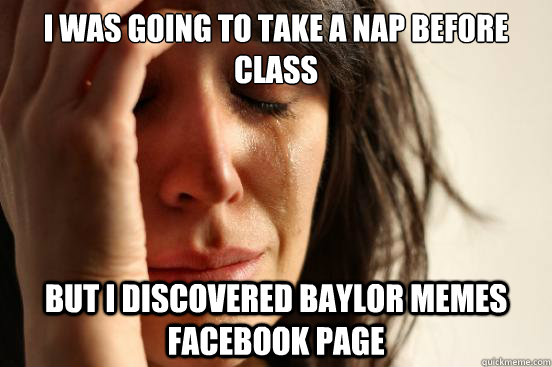 I was going to take a nap before class but i discovered Baylor Memes facebook page  First World Problems