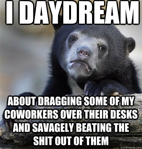 I daydream about dragging some of my coworkers over their desks and savagely beating the shit out of them - I daydream about dragging some of my coworkers over their desks and savagely beating the shit out of them  Misc