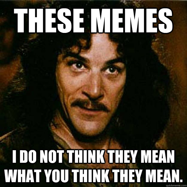 These Memes I do not think they mean what you think they mean.  Inigo Montoya