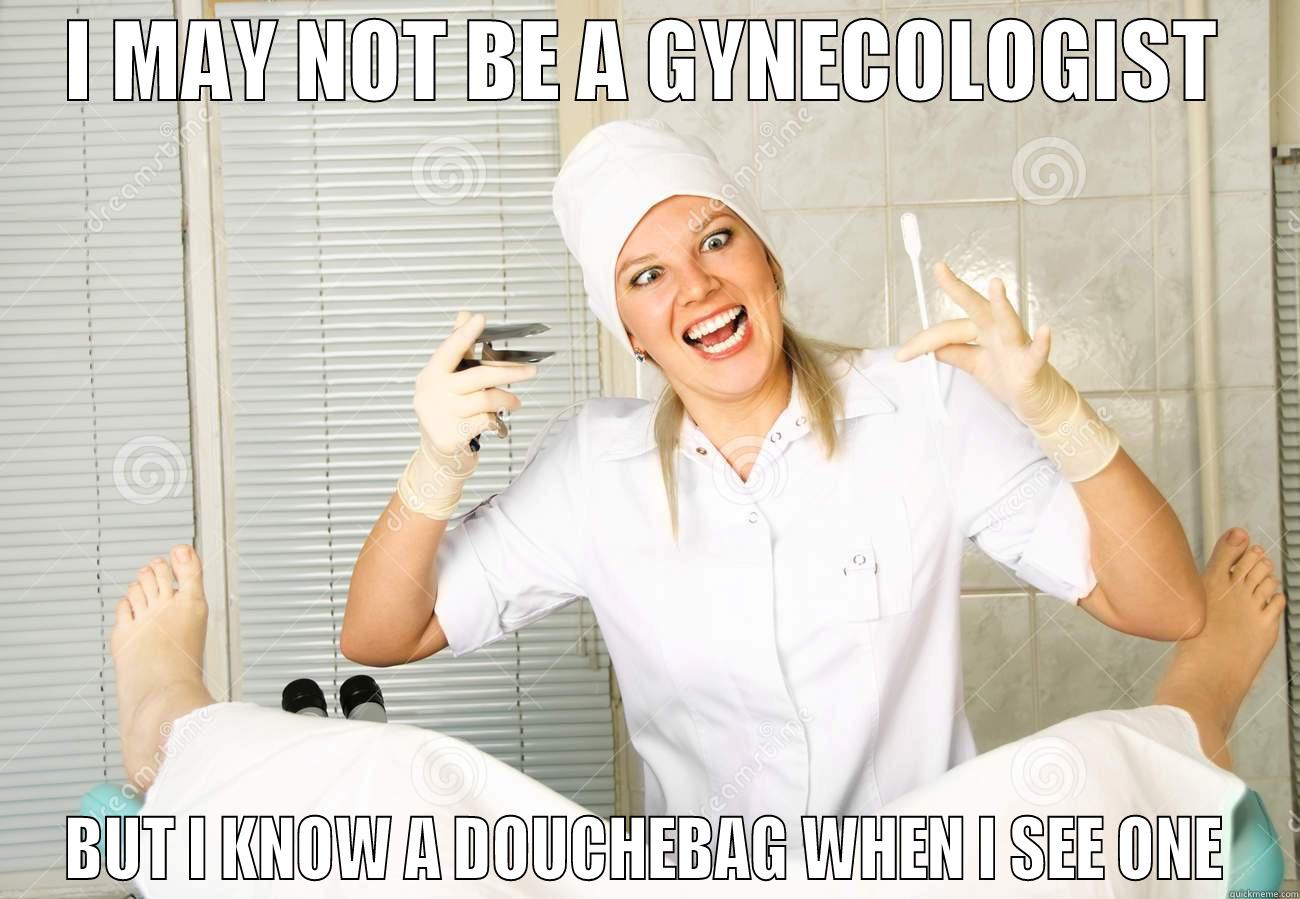 I may not be a gynecologist but I know a douchebag when I see one. - I MAY NOT BE A GYNECOLOGIST BUT I KNOW A DOUCHEBAG WHEN I SEE ONE Misc