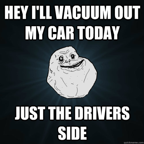 Hey I'll vacuum out my car today Just the drivers side - Hey I'll vacuum out my car today Just the drivers side  Forever Alone