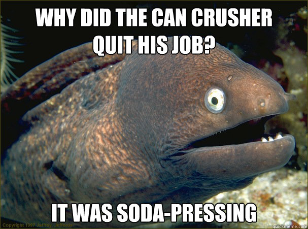 Why did the can crusher
quit his job? It was soda-pressing - Why did the can crusher
quit his job? It was soda-pressing  Bad Joke Eel