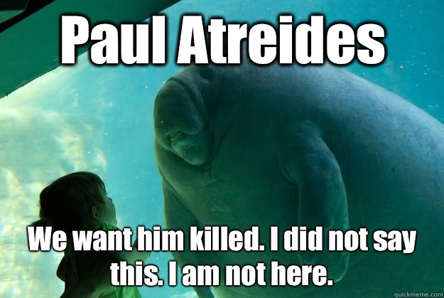 Paul Atreides We want him killed. I did not say this. I am not here. - Paul Atreides We want him killed. I did not say this. I am not here.  Overlord Manatee