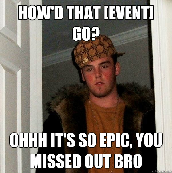 how'd that [event] go? Ohhh it's so epic, you missed out bro - how'd that [event] go? Ohhh it's so epic, you missed out bro  Scumbag Steve