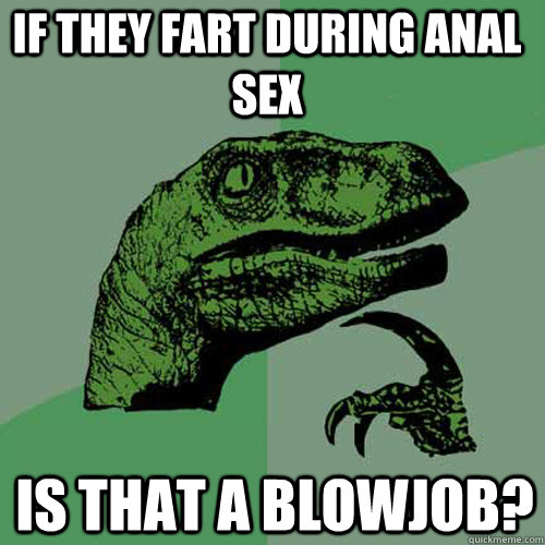 If they fart during anal sex is that a blowjob?  Philosoraptor