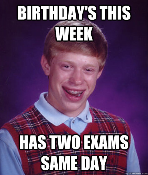 Birthday's this week Has two exams same day  Bad Luck Brian