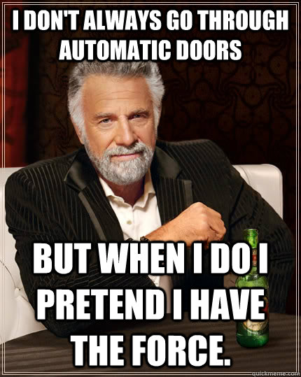 I don't always go through automatic doors but when I do i pretend i have the force.   The Most Interesting Man In The World