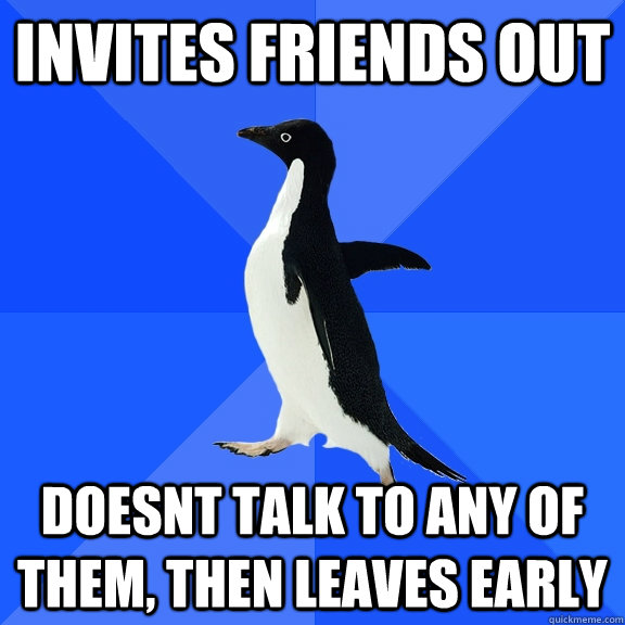 Invites friends out doesnt talk to any of them, then leaves early  Socially Awkward Penguin