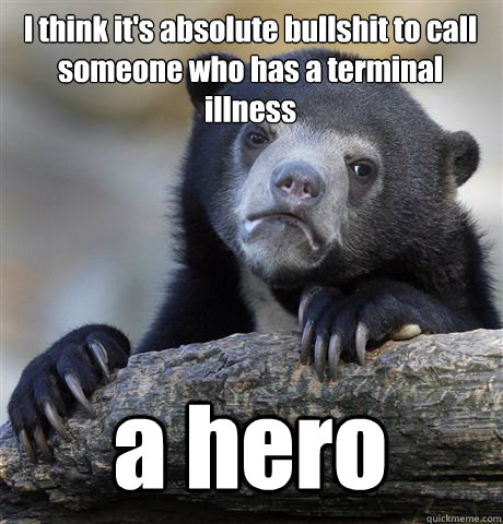 I think it's absolute bullshit to call someone who has a terminal illness a hero  Confession Bear