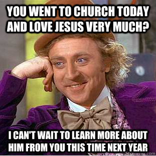 YOU WENT TO CHURCH TODAY AND LOVE JESUS VERY MUCH? I CAN'T WAIT TO LEARN MORE ABOUT HIM FROM YOU THIS TIME NEXT YEAR  Condescending Wonka