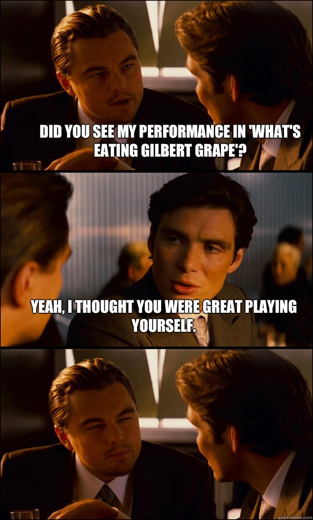 Did you see my performance in 'what's eating Gilbert grape'? Yeah, I thought you were great playing yourself.  - Did you see my performance in 'what's eating Gilbert grape'? Yeah, I thought you were great playing yourself.   Inception