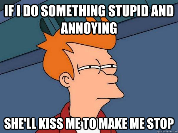 If I do something stupid and annoying She'll kiss me to make me stop - If I do something stupid and annoying She'll kiss me to make me stop  Futurama Fry