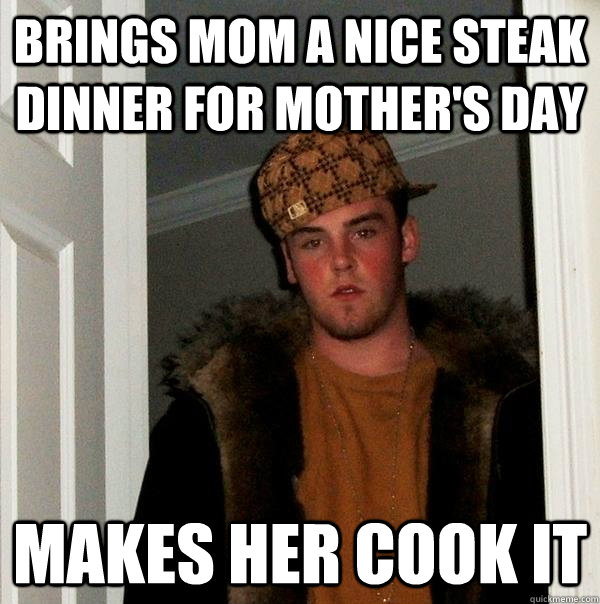 Brings mom a nice steak dinner for mother's day Makes her cook it  Scumbag Steve