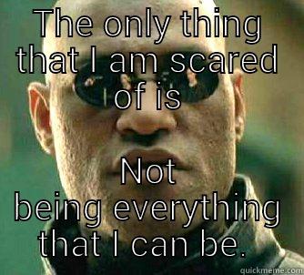 THE ONLY THING THAT I AM SCARED OF IS NOT BEING EVERYTHING THAT I CAN BE.  Matrix Morpheus