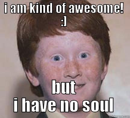 I AM KIND OF AWESOME! :] BUT I HAVE NO SOUL Over Confident Ginger