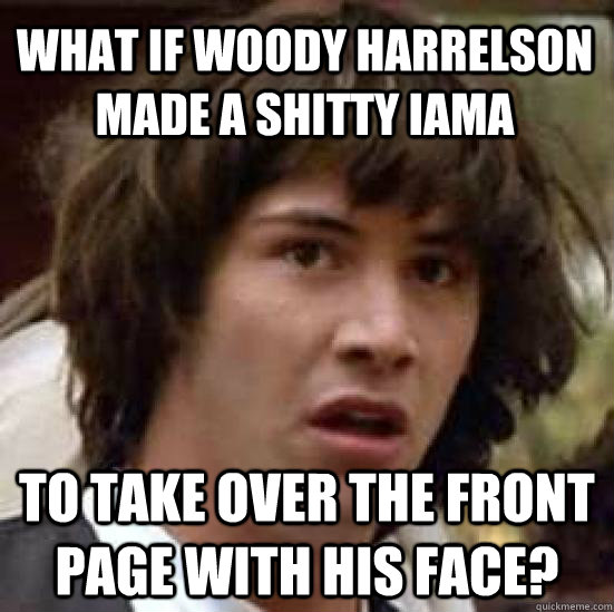 What if Woody harrelson made a shitty iama to take over the front page with his face?  conspiracy keanu