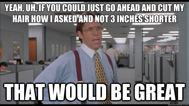 Yeah, Uh, if you could just go ahead and cut my hair how I asked and not 3 inches shorter That would be great  Office Space Lumbergh HD