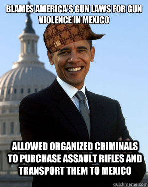 Blames America's gun laws for gun violence in Mexico allowed organized criminals to purchase assault rifles and transport them to mexico   Scumbag Obama