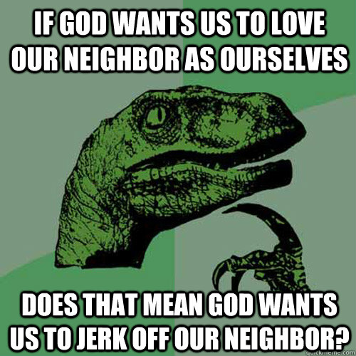 If God wants us to love our neighbor as ourselves does that mean God wants us to jerk off our neighbor?  Philosoraptor