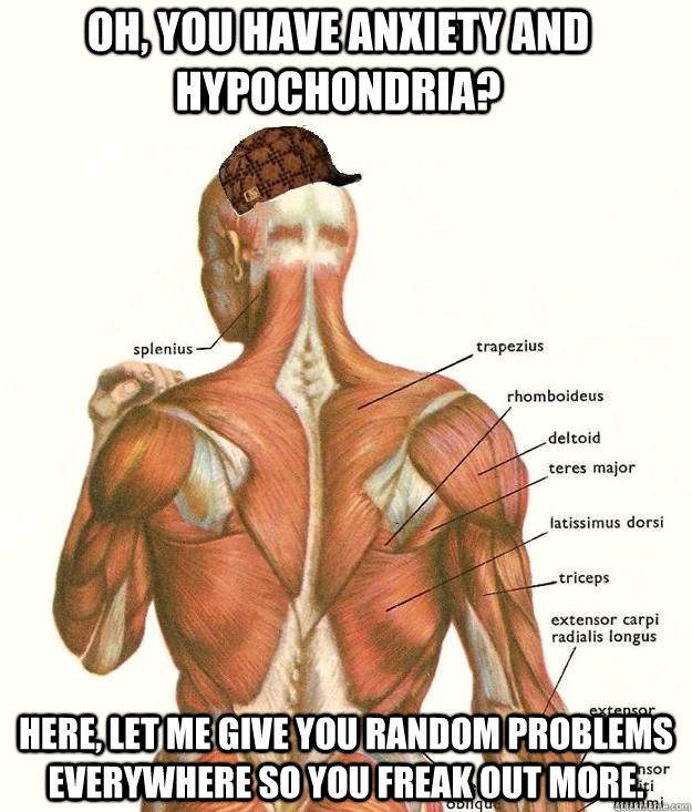 Oh, you have anxiety and hypochondria? Here, let me give you random problems everywhere so you freak out more. - Oh, you have anxiety and hypochondria? Here, let me give you random problems everywhere so you freak out more.  Misc