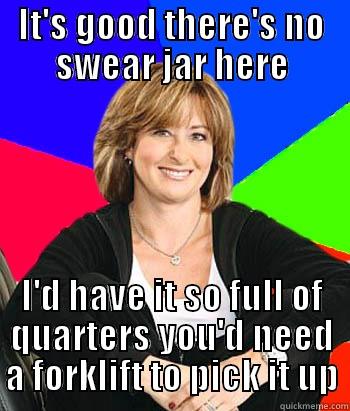 IT'S GOOD THERE'S NO SWEAR JAR HERE I'D HAVE IT SO FULL OF QUARTERS YOU'D NEED A FORKLIFT TO PICK IT UP Sheltering Suburban Mom