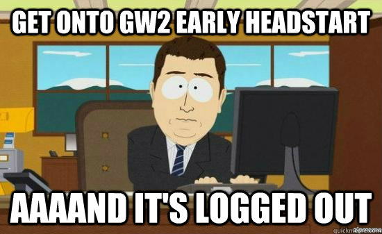 Get onto GW2 early headstart AAAAND IT'S Logged out  aaaand its gone