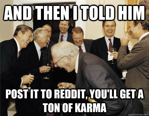 And then I told him post it to reddit, you'll get a ton of karma  