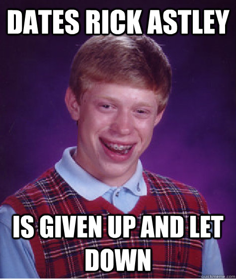 Dates rick astley is given up and let down  Bad Luck Brian