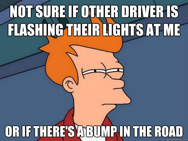 not sure if other driver is flashing their lights at me Or if there's a bump in the road  Futurama Fry